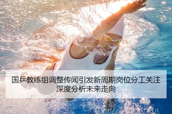 国乒教练组调整传闻引发新周期岗位分工关注 深度分析未来走向