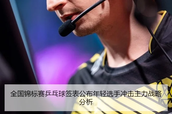 全国锦标赛乒乓球签表公布年轻选手冲击主力战略分析